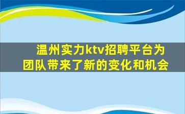 温州实力ktv招聘平台为团队带来了新的变化和机会
